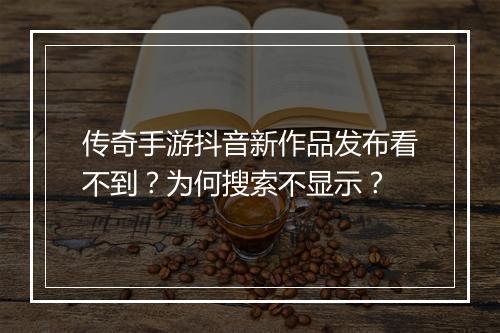 传奇手游抖音新作品发布看不到？为何搜索不显示？