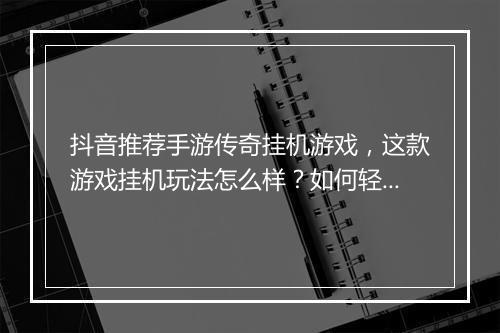 抖音推荐手游传奇挂机游戏，这款游戏挂机玩法怎么样？如何轻松升级？