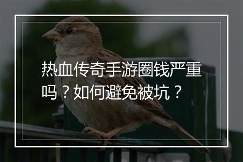 热血传奇手游圈钱严重吗？如何避免被坑？