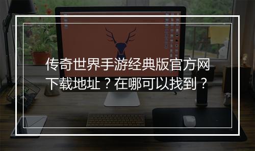 传奇世界手游经典版官方网下载地址？在哪可以找到？