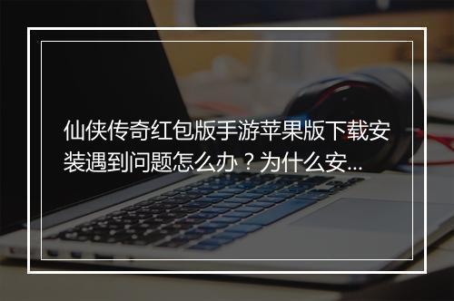仙侠传奇红包版手游苹果版下载安装遇到问题怎么办？为什么安装不了？