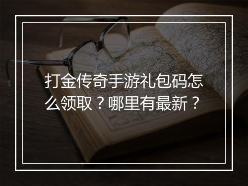 打金传奇手游礼包码怎么领取？哪里有最新？