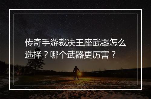 传奇手游裁决王座武器怎么选择？哪个武器更厉害？