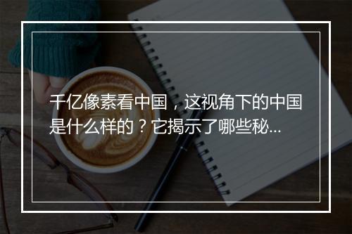 千亿像素看中国，这视角下的中国是什么样的？它揭示了哪些秘密？