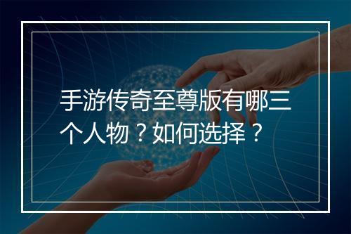 手游传奇至尊版有哪三个人物？如何选择？