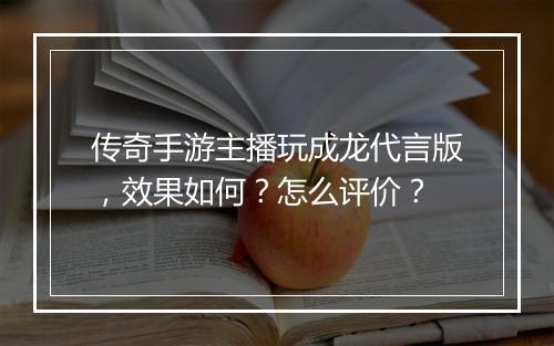 传奇手游主播玩成龙代言版，效果如何？怎么评价？