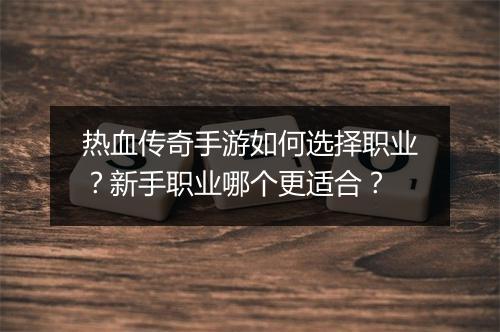 热血传奇手游如何选择职业？新手职业哪个更适合？