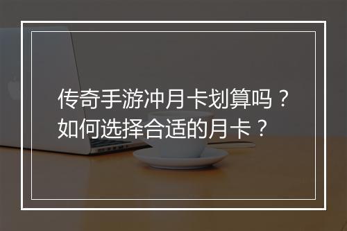 传奇手游冲月卡划算吗？如何选择合适的月卡？
