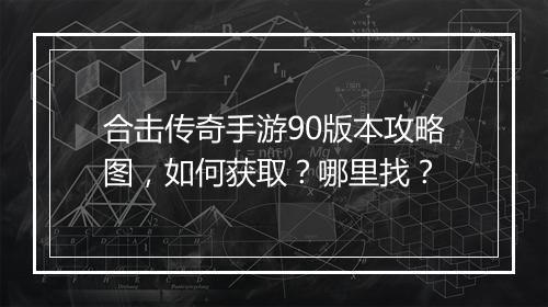 合击传奇手游90版本攻略图，如何获取？哪里找？