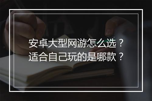 安卓大型网游怎么选？适合自己玩的是哪款？