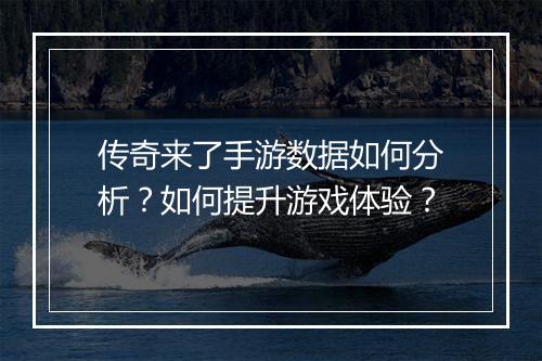 传奇来了手游数据如何分析？如何提升游戏体验？