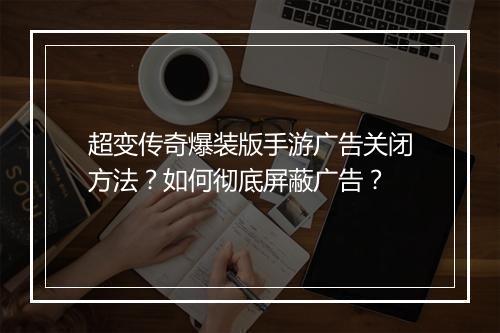 超变传奇爆装版手游广告关闭方法？如何彻底屏蔽广告？