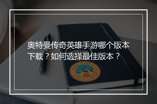 奥特曼传奇英雄手游哪个版本下载？如何选择最佳版本？