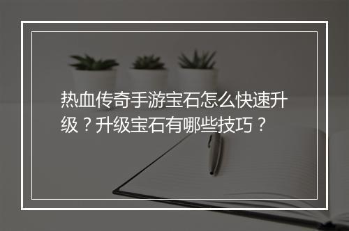 热血传奇手游宝石怎么快速升级？升级宝石有哪些技巧？