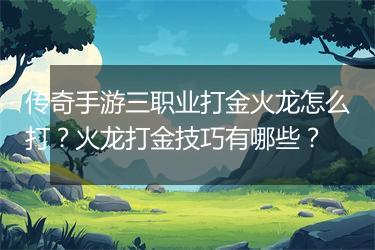 传奇手游三职业打金火龙怎么打？火龙打金技巧有哪些？