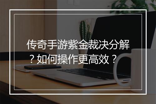 传奇手游紫金裁决分解？如何操作更高效？