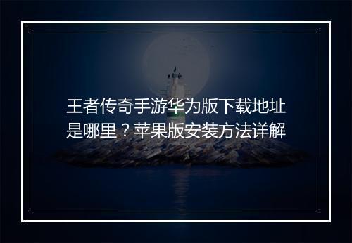 王者传奇手游华为版下载地址是哪里？苹果版安装方法详解