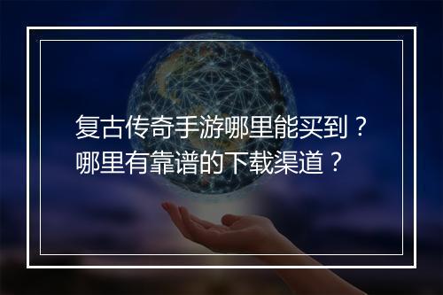 复古传奇手游哪里能买到？哪里有靠谱的下载渠道？