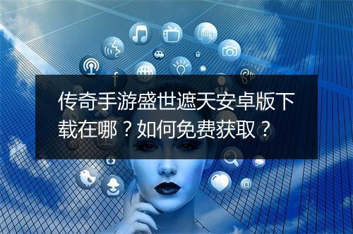 传奇手游盛世遮天安卓版下载在哪？如何免费获取？