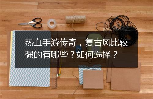 热血手游传奇，复古风比较强的有哪些？如何选择？