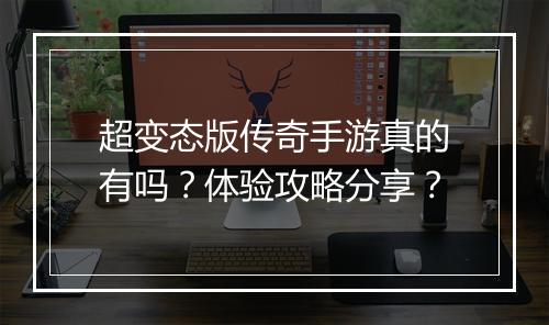 超变态版传奇手游真的有吗？体验攻略分享？