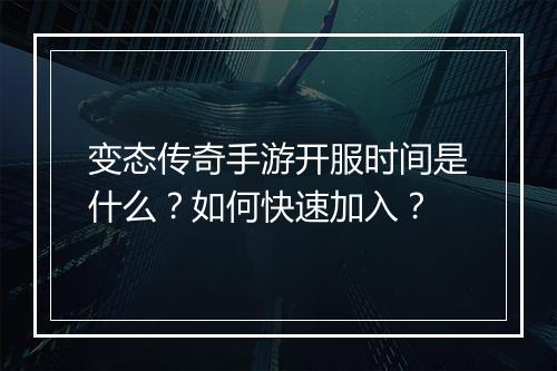变态传奇手游开服时间是什么？如何快速加入？