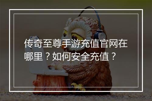 传奇至尊手游充值官网在哪里？如何安全充值？