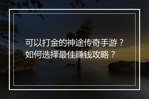 可以打金的神途传奇手游?如何选择最佳赚钱攻略?