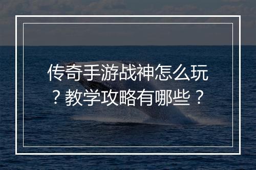 传奇手游战神怎么玩？教学攻略有哪些？