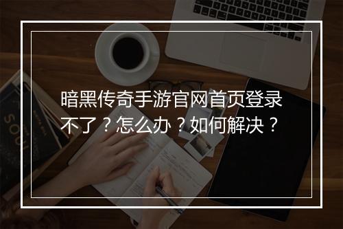 暗黑传奇手游官网首页登录不了？怎么办？如何解决？