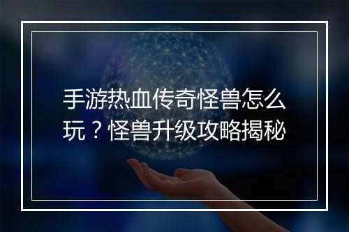 手游热血传奇怪兽怎么玩？怪兽升级攻略揭秘