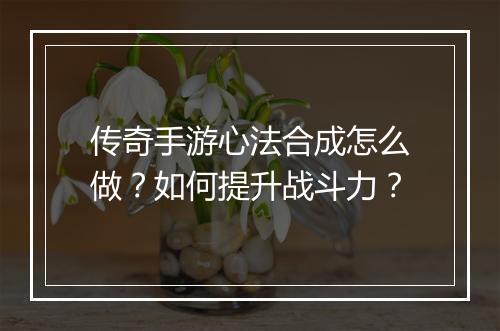 传奇手游心法合成怎么做？如何提升战斗力？