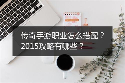 传奇手游职业怎么搭配？2015攻略有哪些？