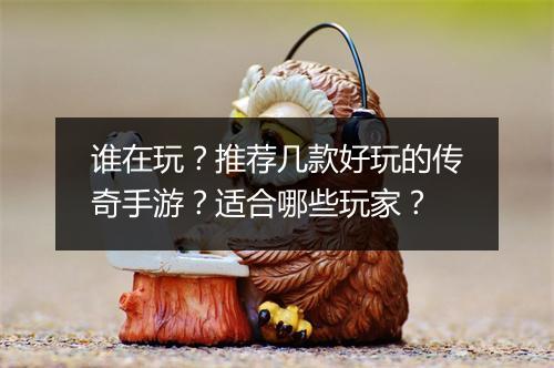 谁在玩？推荐几款好玩的传奇手游？适合哪些玩家？