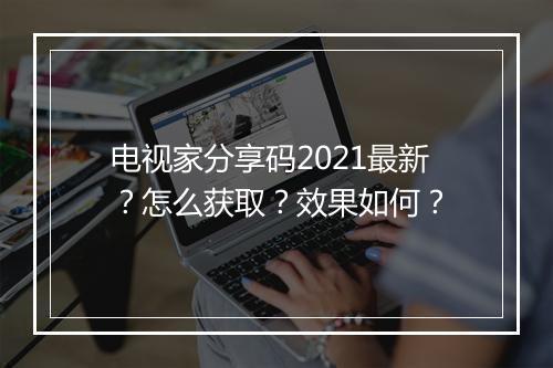 电视家分享码2021最新？怎么获取？效果如何？