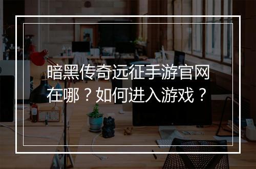 暗黑传奇远征手游官网在哪？如何进入游戏？