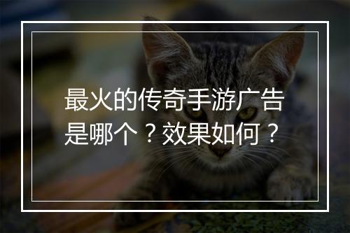 最火的传奇手游广告是哪个？效果如何？