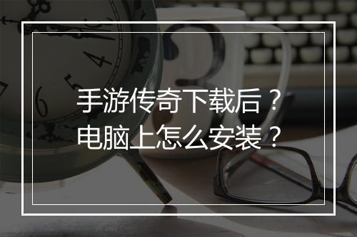 手游传奇下载后？电脑上怎么安装？