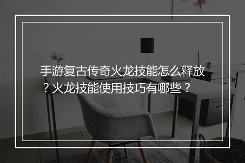 手游复古传奇火龙技能怎么释放？火龙技能使用技巧有哪些？