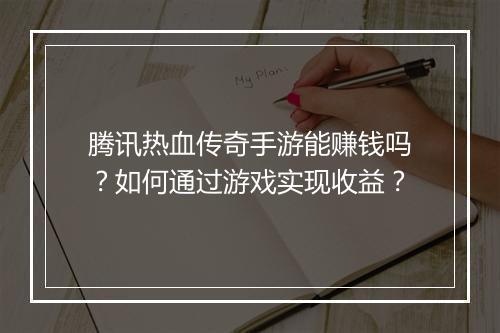 腾讯热血传奇手游能赚钱吗？如何通过游戏实现收益？