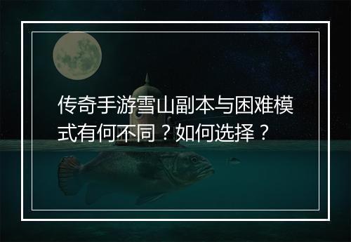 传奇手游雪山副本与困难模式有何不同？如何选择？