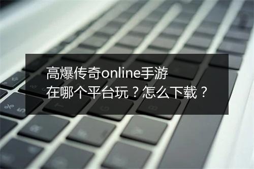 高爆传奇online手游在哪个平台玩？怎么下载？