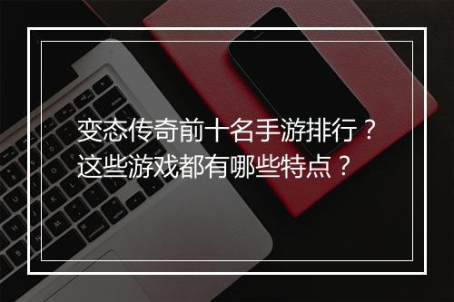 变态传奇前十名手游排行？这些游戏都有哪些特点？