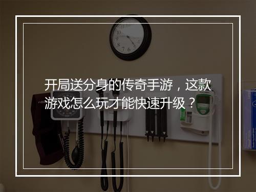 开局送分身的传奇手游，这款游戏怎么玩才能快速升级？