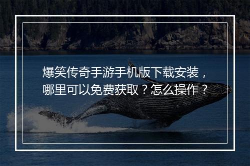 爆笑传奇手游手机版下载安装，哪里可以免费获取？怎么操作？