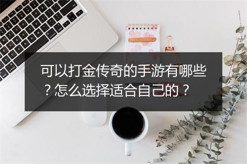 可以打金传奇的手游有哪些？怎么选择适合自己的？