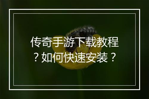 传奇手游下载教程？如何快速安装？