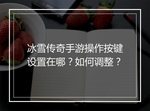 冰雪传奇手游操作按键设置在哪？如何调整？
