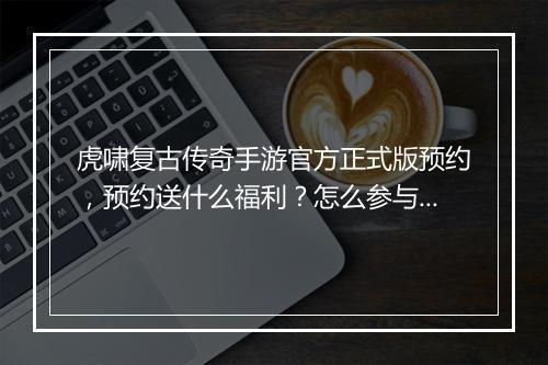 虎啸复古传奇手游官方正式版预约，预约送什么福利？怎么参与？