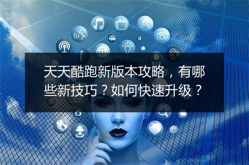 天天酷跑新版本攻略，有哪些新技巧？如何快速升级？